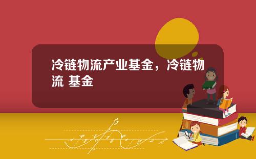 冷链物流产业基金,冷链物流 基金