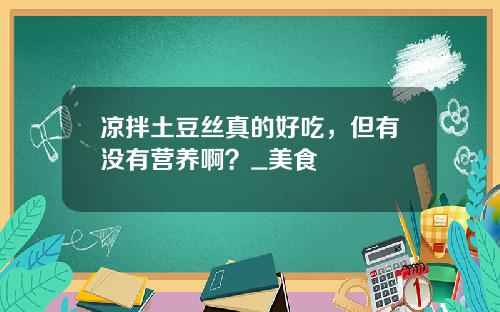 凉拌土豆丝真的好吃，但有没有营养啊？_美食