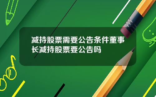 减持股票需要公告条件董事长减持股票要公告吗