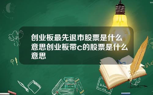 创业板最先退市股票是什么意思创业板带c的股票是什么意思