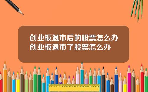 创业板退市后的股票怎么办创业板退市了股票怎么办