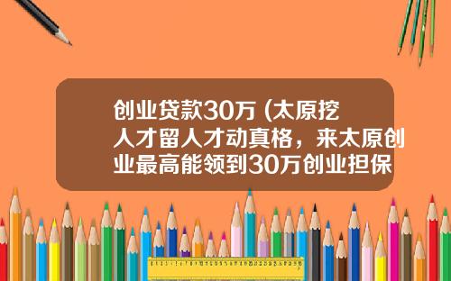 创业贷款30万 (太原挖人才留人才动真格，来太原创业最高能领到30万创业担保贷款)_1