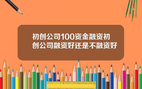 初创公司100资金融资初创公司融资好还是不融资好