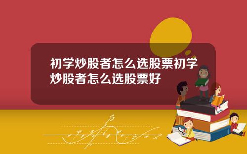 初学炒股者怎么选股票初学炒股者怎么选股票好