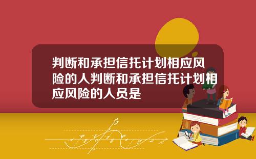判断和承担信托计划相应风险的人判断和承担信托计划相应风险的人员是