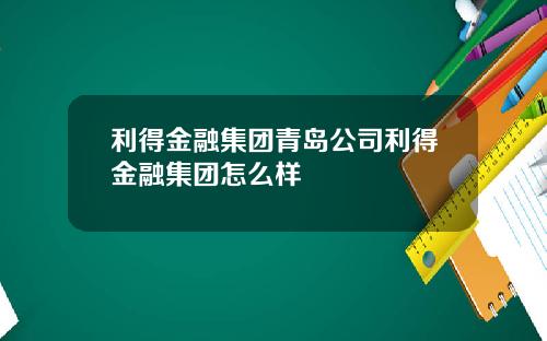利得金融集团青岛公司利得金融集团怎么样
