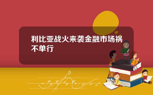 利比亚战火来袭金融市场祸不单行
