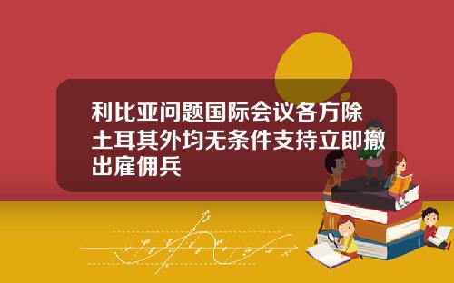 利比亚问题国际会议各方除土耳其外均无条件支持立即撤出雇佣兵