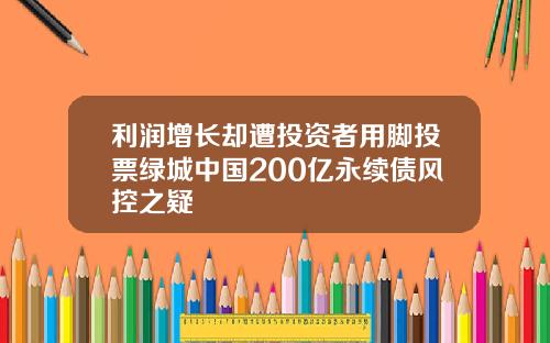 利润增长却遭投资者用脚投票绿城中国200亿永续债风控之疑