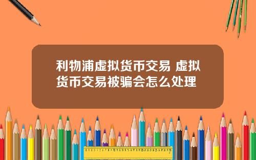 利物浦虚拟货币交易 虚拟货币交易被骗会怎么处理