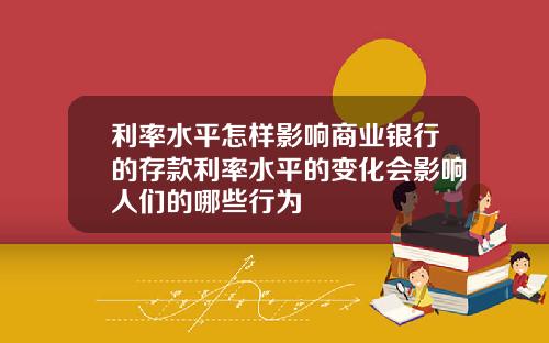 利率水平怎样影响商业银行的存款利率水平的变化会影响人们的哪些行为