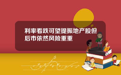 利率看跌可望提振地产股但后市依然风险重重