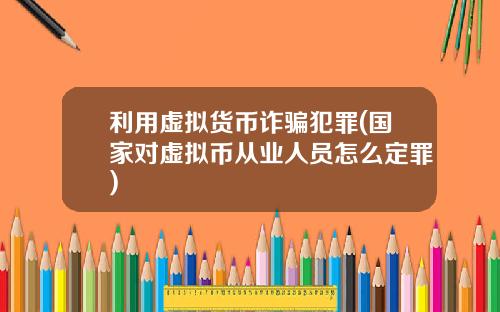 利用虚拟货币诈骗犯罪(国家对虚拟币从业人员怎么定罪)