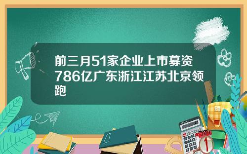 前三月51家企业上市募资786亿广东浙江江苏北京领跑