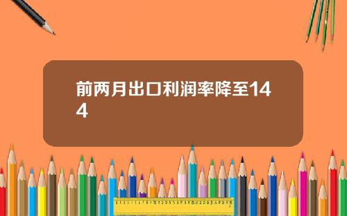 前两月出口利润率降至144