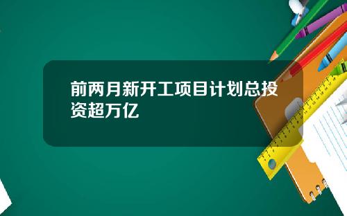 前两月新开工项目计划总投资超万亿