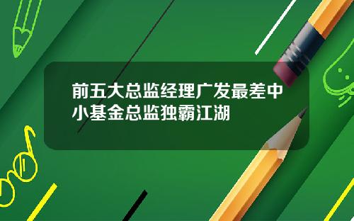 前五大总监经理广发最差中小基金总监独霸江湖