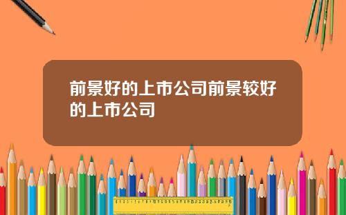 前景好的上市公司前景较好的上市公司