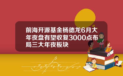 前海开源基金杨德龙6月大年夜盘有望收复3000点布局三大年夜板块