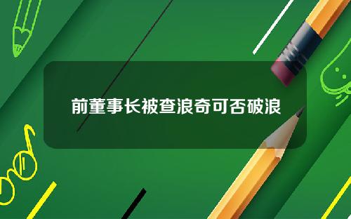 前董事长被查浪奇可否破浪