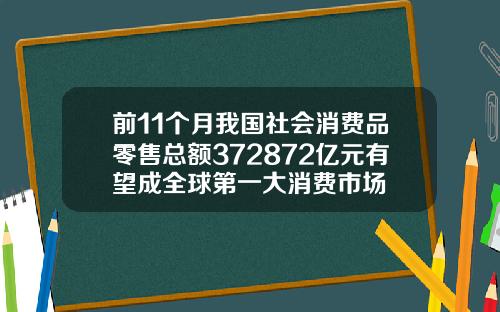 前11个月我国社会消费品零售总额372872亿元有望成全球第一大消费市场