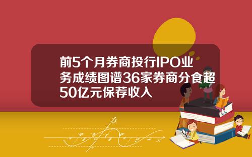 前5个月券商投行IPO业务成绩图谱36家券商分食超50亿元保荐收入
