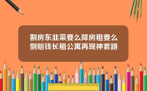 割房东韭菜要么降房租要么倒赔钱长租公寓再现神套路