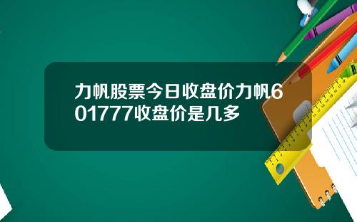 力帆股票今日收盘价力帆601777收盘价是几多