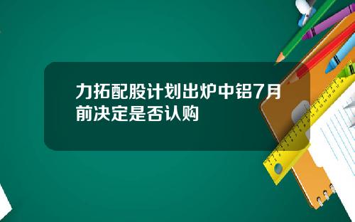 力拓配股计划出炉中铝7月前决定是否认购