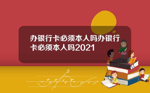 办银行卡必须本人吗办银行卡必须本人吗2021
