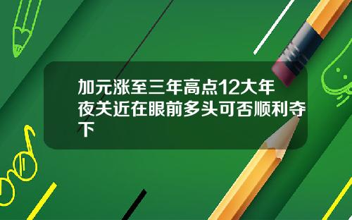 加元涨至三年高点12大年夜关近在眼前多头可否顺利夺下