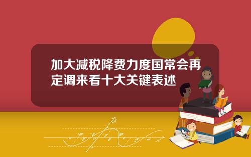 加大减税降费力度国常会再定调来看十大关键表述