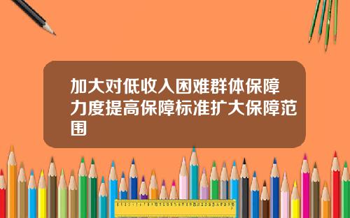 加大对低收入困难群体保障力度提高保障标准扩大保障范围