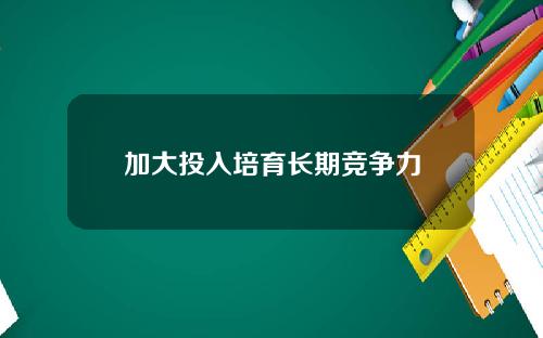 加大投入培育长期竞争力
