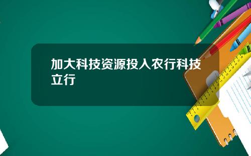 加大科技资源投入农行科技立行