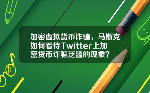 加密虚拟货币诈骗，马斯克如何看待Twitter上加密货币诈骗泛滥的现象？