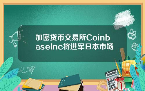 加密货币交易所CoinbaseInc将进军日本市场