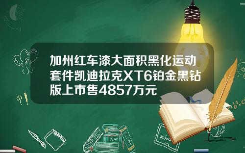 加州红车漆大面积黑化运动套件凯迪拉克XT6铂金黑钻版上市售4857万元
