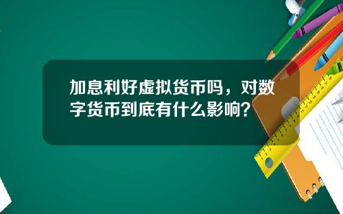 加息利好虚拟货币吗，对数字货币到底有什么影响？