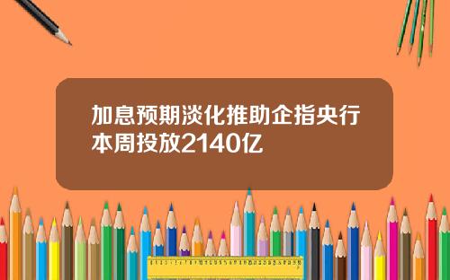 加息预期淡化推助企指央行本周投放2140亿