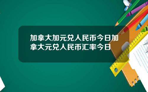 加拿大加元兑人民币今日加拿大元兑人民币汇率今日