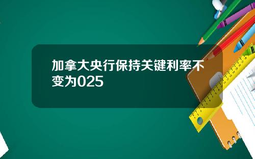 加拿大央行保持关键利率不变为025