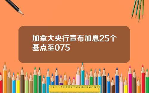 加拿大央行宣布加息25个基点至075