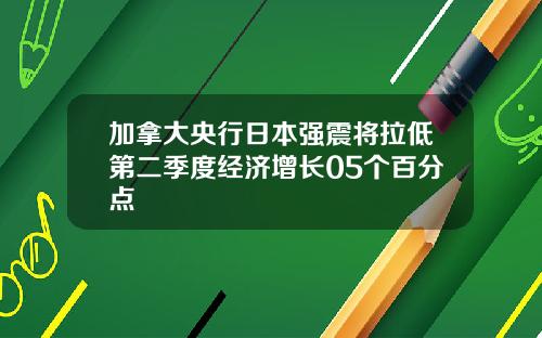 加拿大央行日本强震将拉低第二季度经济增长05个百分点