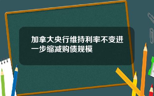 加拿大央行维持利率不变进一步缩减购债规模