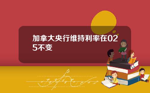 加拿大央行维持利率在025不变