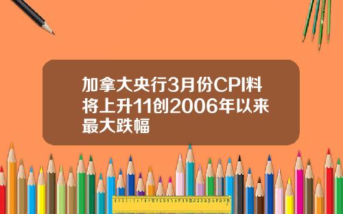 加拿大央行3月份CPI料将上升11创2006年以来最大跌幅