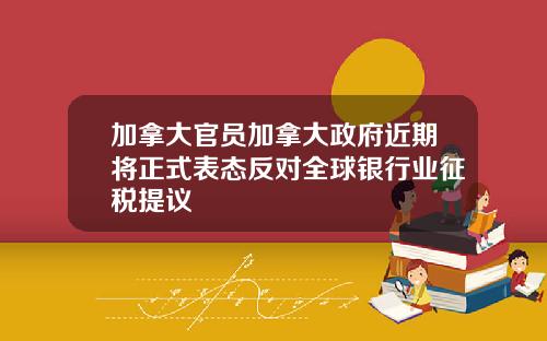 加拿大官员加拿大政府近期将正式表态反对全球银行业征税提议
