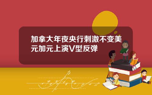 加拿大年夜央行刺激不变美元加元上演V型反弹