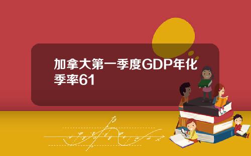 加拿大第一季度GDP年化季率61